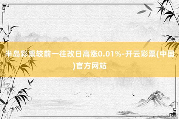 半岛彩票较前一往改日高涨0.01%-开云彩票(中国)官方网站