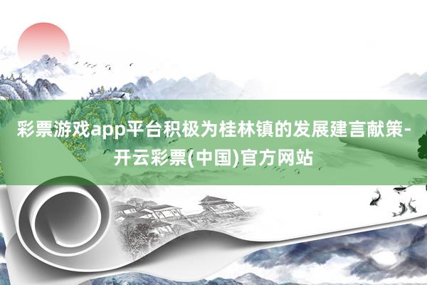 彩票游戏app平台积极为桂林镇的发展建言献策-开云彩票(中国)官方网站