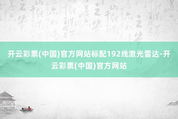 开云彩票(中国)官方网站标配192线激光雷达-开云彩票(中国)官方网站