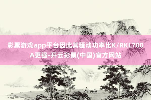 彩票游戏app平台因此其骚动功率比K/RKL700A更强-开云彩票(中国)官方网站