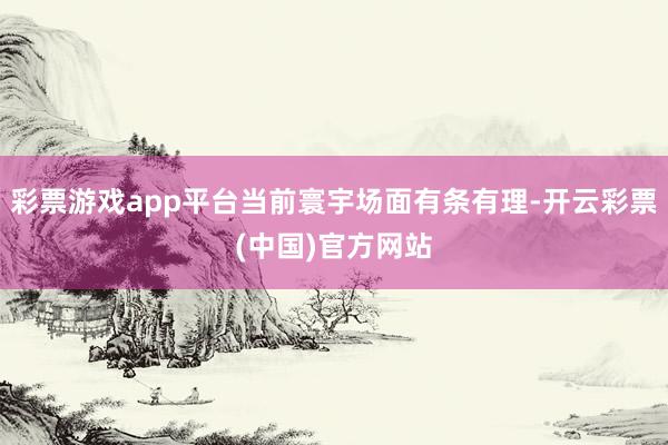 彩票游戏app平台当前寰宇场面有条有理-开云彩票(中国)官方网站