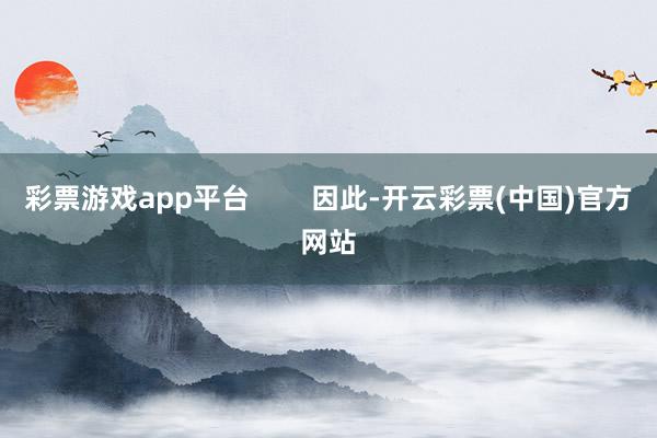 彩票游戏app平台        因此-开云彩票(中国)官方网站