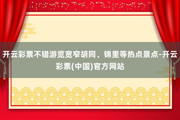 开云彩票不错游览宽窄胡同、锦里等热点景点-开云彩票(中国)官方网站