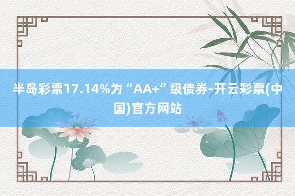 半岛彩票17.14%为“AA+”级债券-开云彩票(中国)官方网站