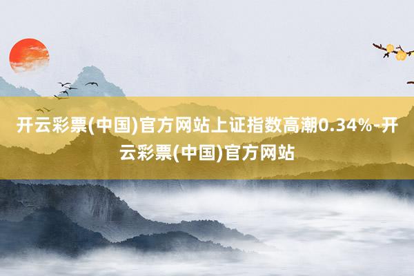 开云彩票(中国)官方网站上证指数高潮0.34%-开云彩票(中国)官方网站