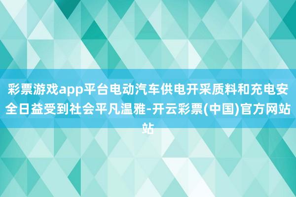 彩票游戏app平台电动汽车供电开采质料和充电安全日益受到社会平凡温雅-开云彩票(中国)官方网站