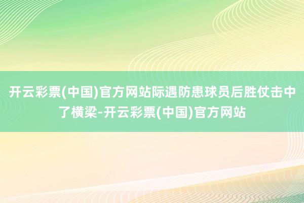 开云彩票(中国)官方网站际遇防患球员后胜仗击中了横梁-开云彩票(中国)官方网站