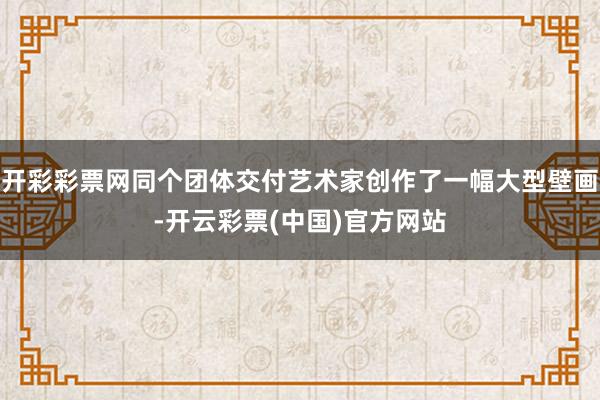 开彩彩票网同个团体交付艺术家创作了一幅大型壁画-开云彩票(中国)官方网站