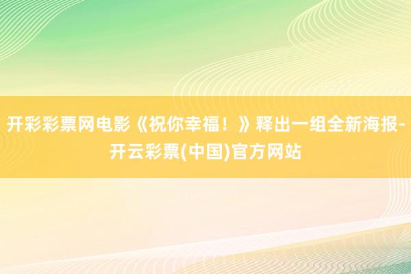 开彩彩票网电影《祝你幸福！》释出一组全新海报-开云彩票(中国)官方网站