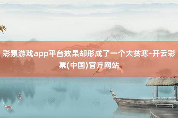 彩票游戏app平台效果却形成了一个大贫寒-开云彩票(中国)官方网站