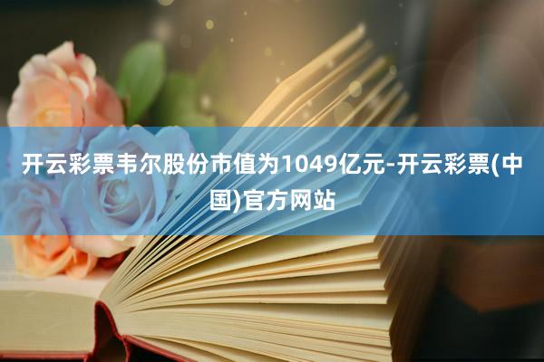 开云彩票韦尔股份市值为1049亿元-开云彩票(中国)官方网站