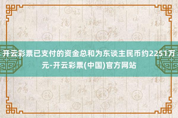 开云彩票已支付的资金总和为东谈主民币约2251万元-开云彩票(中国)官方网站