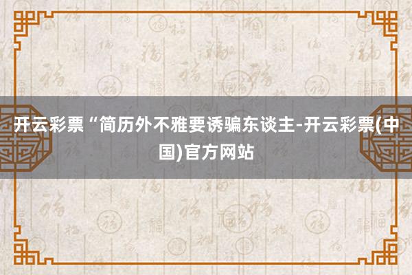 开云彩票“简历外不雅要诱骗东谈主-开云彩票(中国)官方网站