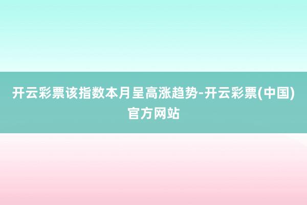 开云彩票该指数本月呈高涨趋势-开云彩票(中国)官方网站