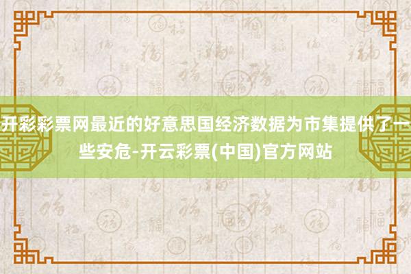 开彩彩票网最近的好意思国经济数据为市集提供了一些安危-开云彩票(中国)官方网站