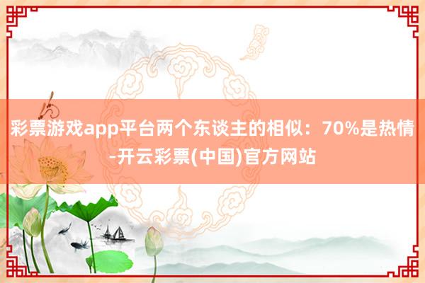 彩票游戏app平台两个东谈主的相似：70%是热情-开云彩票(中国)官方网站