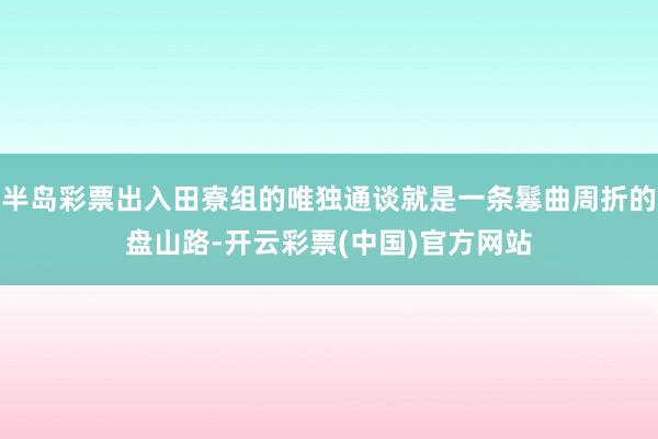 半岛彩票出入田寮组的唯独通谈就是一条鬈曲周折的盘山路-开云彩票(中国)官方网站