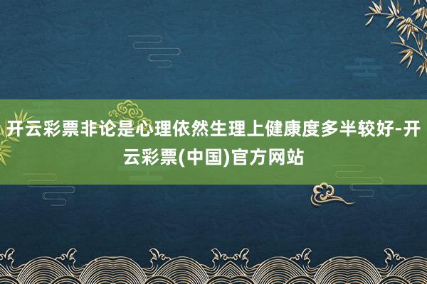 开云彩票非论是心理依然生理上健康度多半较好-开云彩票(中国)官方网站