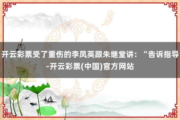 开云彩票受了重伤的李凤英跟朱继堂讲：“告诉指导-开云彩票(中国)官方网站