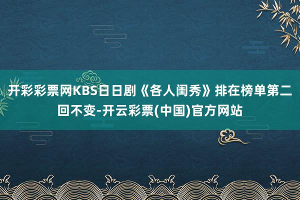 开彩彩票网KBS日日剧《各人闺秀》排在榜单第二回不变-开云彩票(中国)官方网站