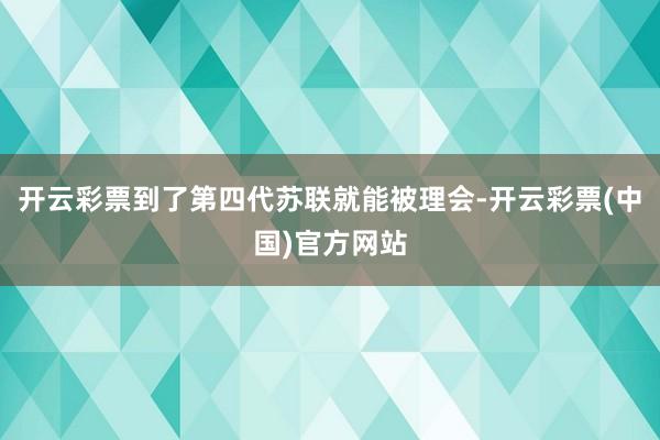 开云彩票到了第四代苏联就能被理会-开云彩票(中国)官方网站