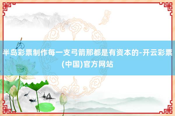 半岛彩票制作每一支弓箭那都是有资本的-开云彩票(中国)官方网站