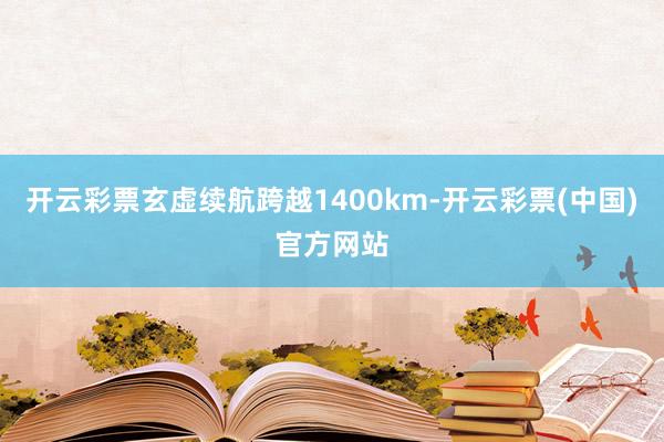 开云彩票玄虚续航跨越1400km-开云彩票(中国)官方网站