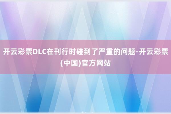 开云彩票DLC在刊行时碰到了严重的问题-开云彩票(中国)官方网站