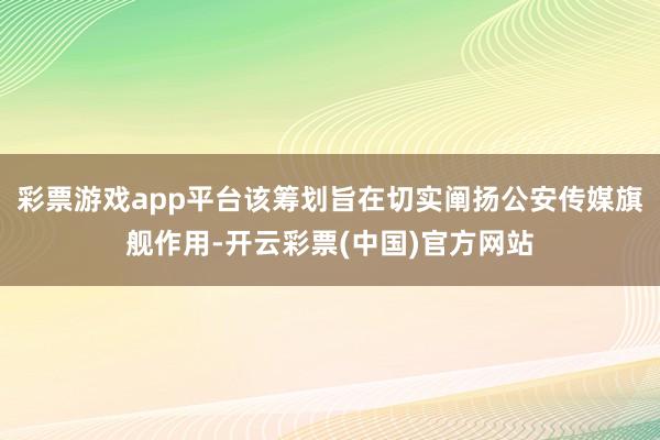 彩票游戏app平台该筹划旨在切实阐扬公安传媒旗舰作用-开云彩票(中国)官方网站