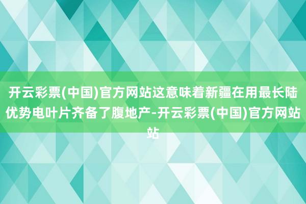 开云彩票(中国)官方网站这意味着新疆在用最长陆优势电叶片齐备了腹地产-开云彩票(中国)官方网站