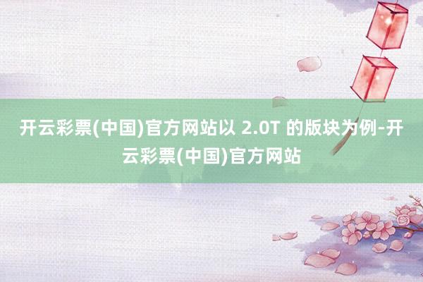 开云彩票(中国)官方网站以 2.0T 的版块为例-开云彩票(中国)官方网站