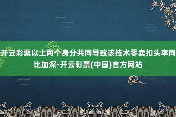 开云彩票以上两个身分共同导致该技术零卖扣头率同比加深-开云彩票(中国)官方网站