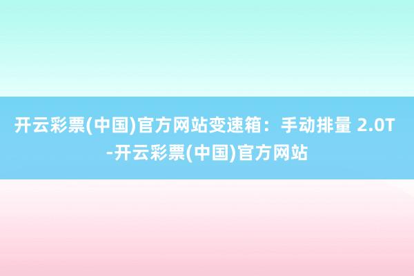 开云彩票(中国)官方网站变速箱：手动排量 2.0T -开云彩票(中国)官方网站