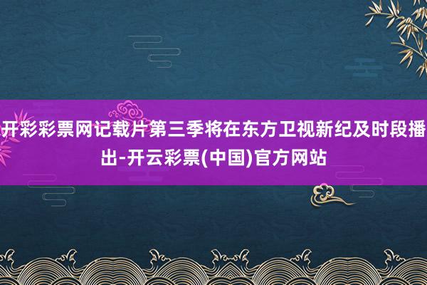 开彩彩票网记载片第三季将在东方卫视新纪及时段播出-开云彩票(中国)官方网站