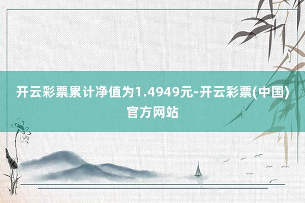 开云彩票累计净值为1.4949元-开云彩票(中国)官方网站