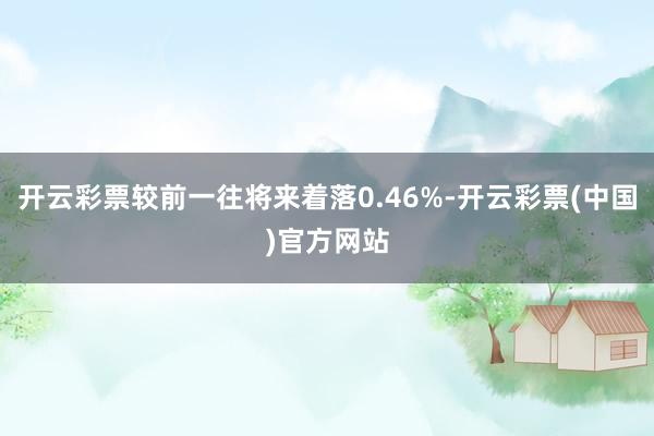 开云彩票较前一往将来着落0.46%-开云彩票(中国)官方网站