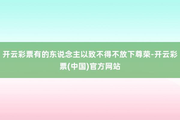 开云彩票有的东说念主以致不得不放下尊荣-开云彩票(中国)官方网站