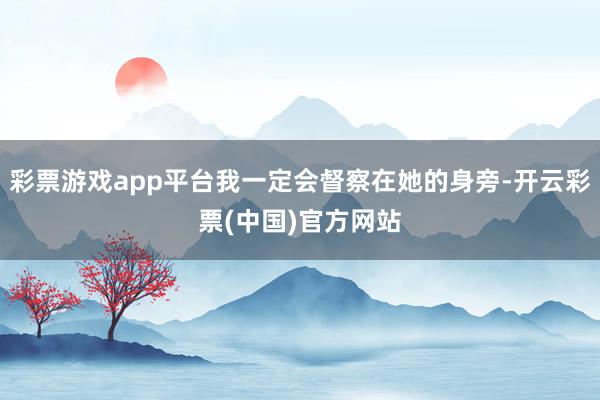 彩票游戏app平台我一定会督察在她的身旁-开云彩票(中国)官方网站