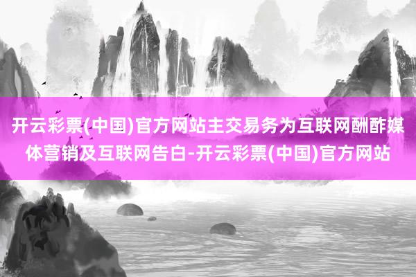 开云彩票(中国)官方网站主交易务为互联网酬酢媒体营销及互联网告白-开云彩票(中国)官方网站