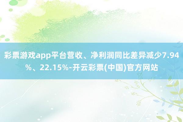 彩票游戏app平台营收、净利润同比差异减少7.94%、22.15%-开云彩票(中国)官方网站