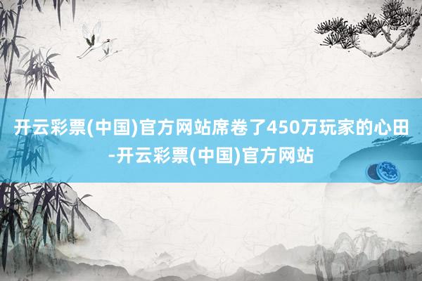 开云彩票(中国)官方网站席卷了450万玩家的心田-开云彩票(中国)官方网站