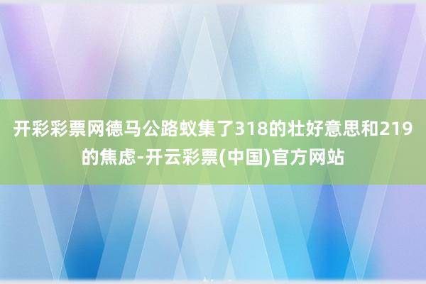 开彩彩票网德马公路蚁集了318的壮好意思和219的焦虑-开云彩票(中国)官方网站