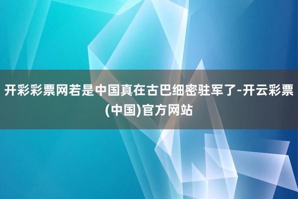 开彩彩票网若是中国真在古巴细密驻军了-开云彩票(中国)官方网站