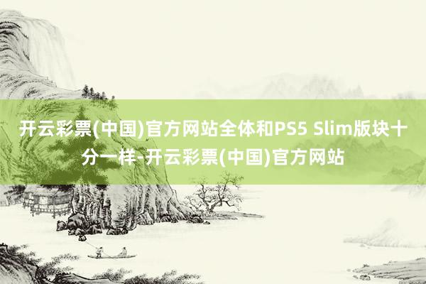 开云彩票(中国)官方网站全体和PS5 Slim版块十分一样-开云彩票(中国)官方网站