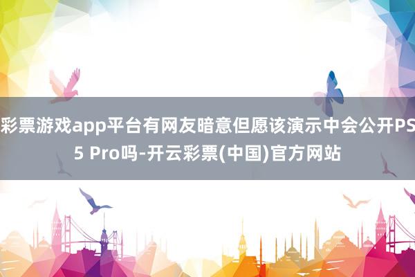 彩票游戏app平台有网友暗意但愿该演示中会公开PS5 Pro吗-开云彩票(中国)官方网站