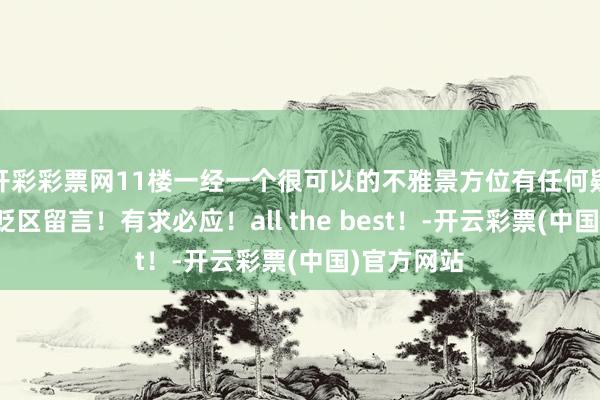 开彩彩票网11楼一经一个很可以的不雅景方位有任何疑问宽饶褒贬区留言！有求必应！all the best！-开云彩票(中国)官方网站