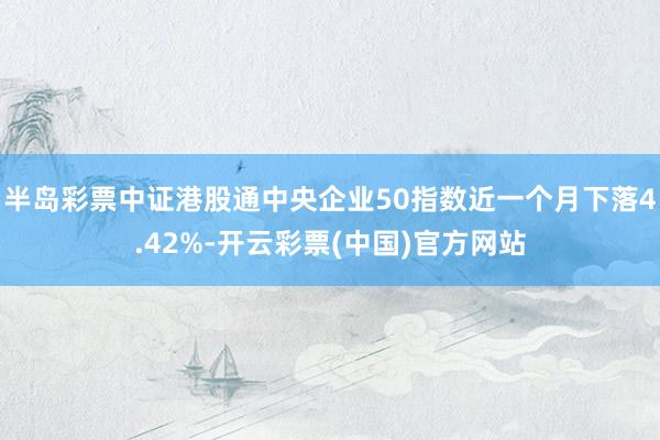 半岛彩票中证港股通中央企业50指数近一个月下落4.42%-开云彩票(中国)官方网站