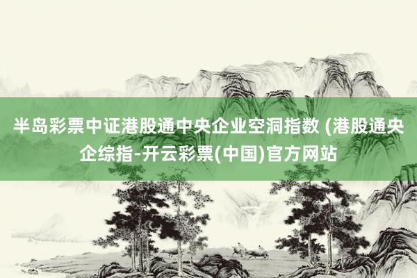 半岛彩票中证港股通中央企业空洞指数 (港股通央企综指-开云彩票(中国)官方网站