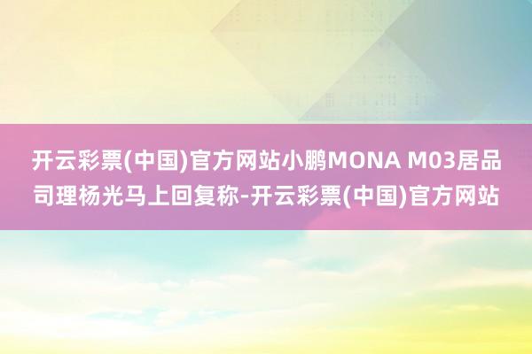 开云彩票(中国)官方网站小鹏MONA M03居品司理杨光马上回复称-开云彩票(中国)官方网站