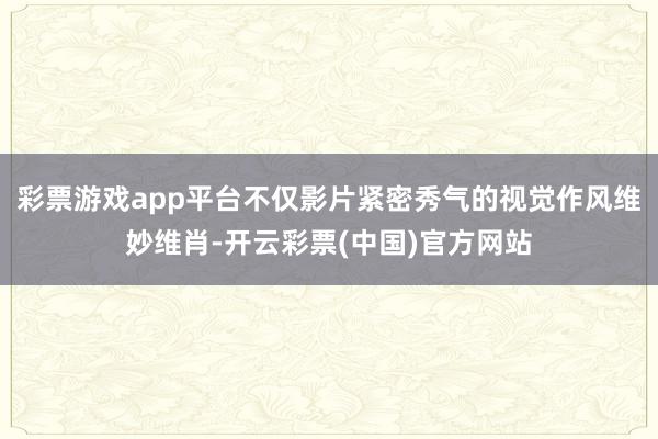 彩票游戏app平台不仅影片紧密秀气的视觉作风维妙维肖-开云彩票(中国)官方网站